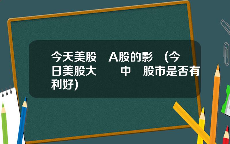 今天美股對A股的影響(今日美股大漲對中國股市是否有利好)