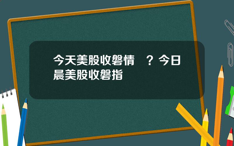 今天美股收磐情況？今日淩晨美股收磐指數