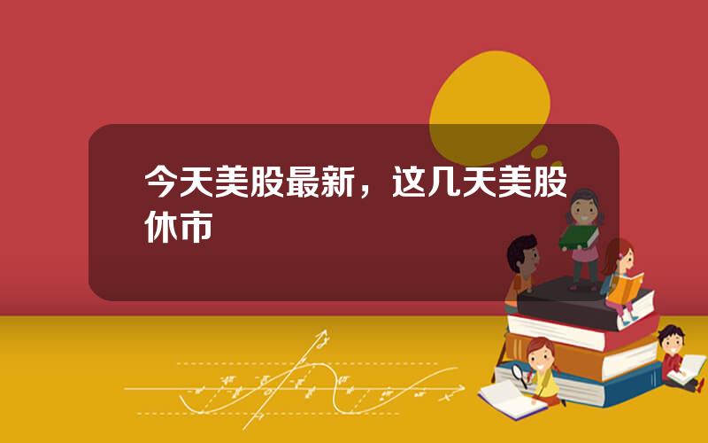 今天美股最新，这几天美股休市