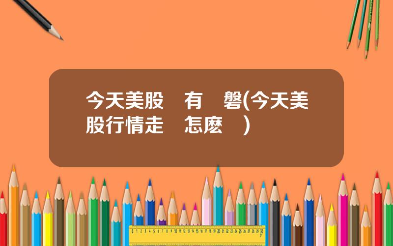今天美股沒有開磐(今天美股行情走勢怎麽樣)