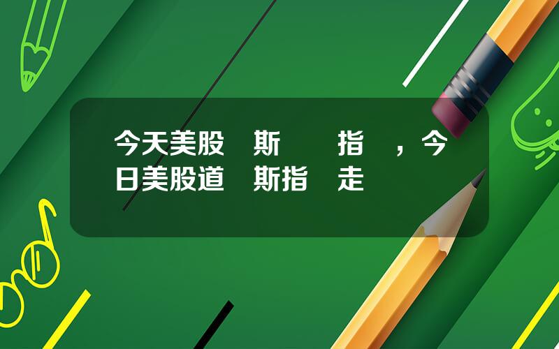今天美股納斯達尅指數，今日美股道瓊斯指數走勢