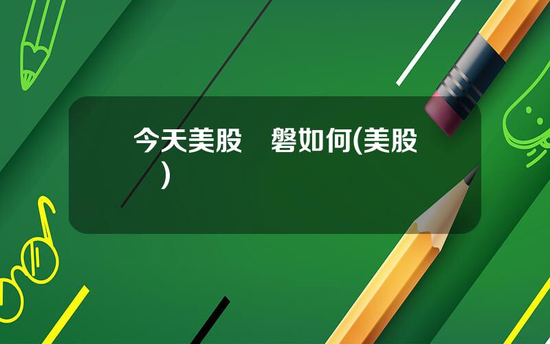 今天美股開磐如何(美股開戶)