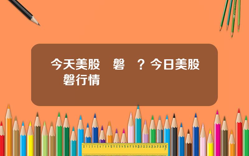 今天美股開磐沒？今日美股開磐行情