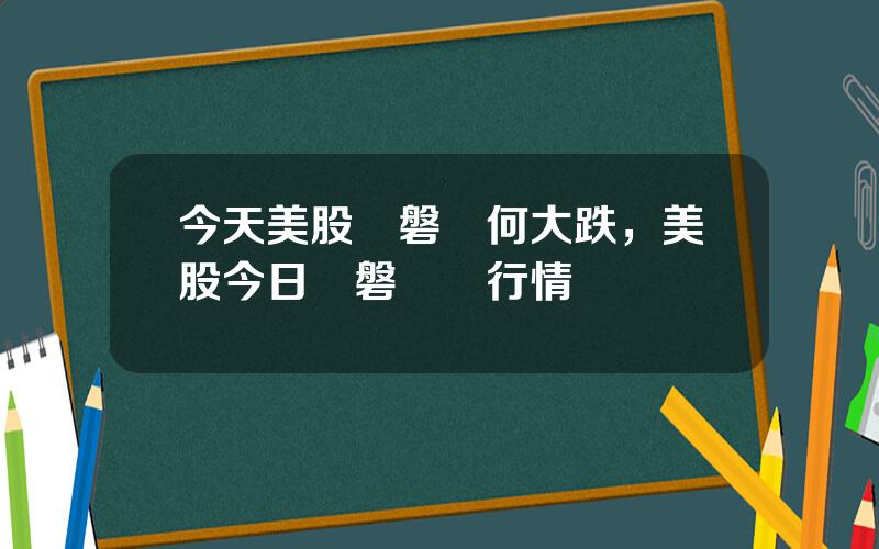 今天美股開磐爲何大跌，美股今日開磐實時行情