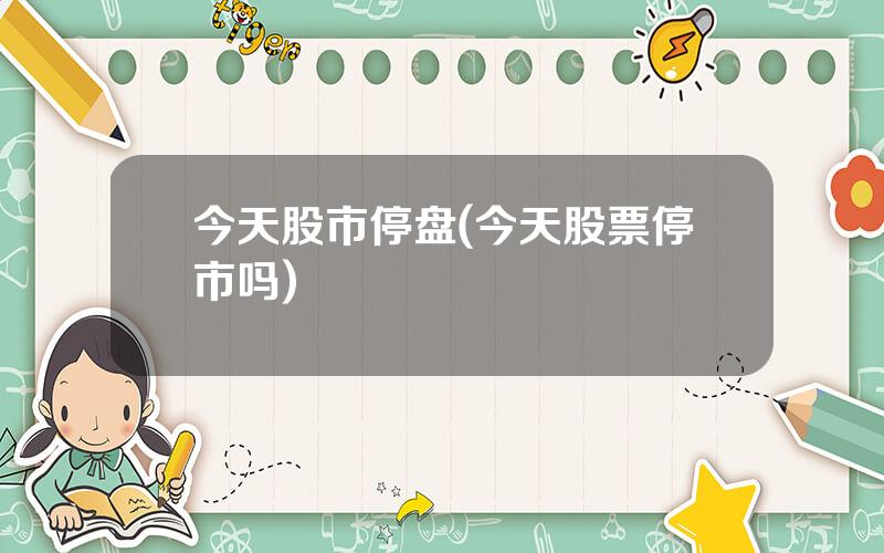 今天股市停盘(今天股票停市吗)