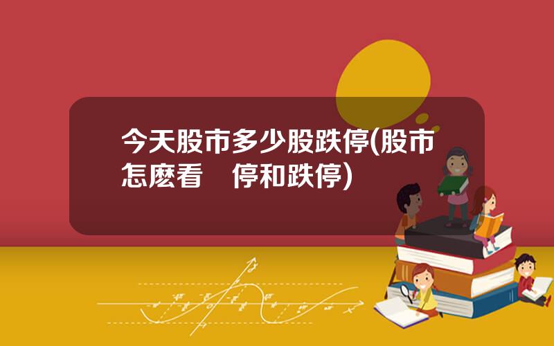 今天股市多少股跌停(股市怎麽看漲停和跌停)