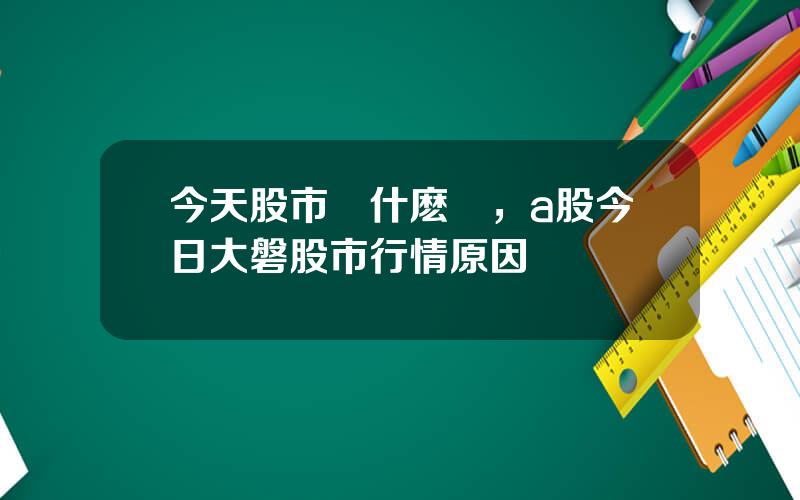 今天股市爲什麽漲，a股今日大磐股市行情原因