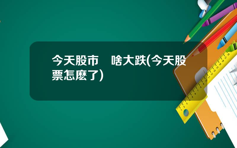 今天股市爲啥大跌(今天股票怎麽了)