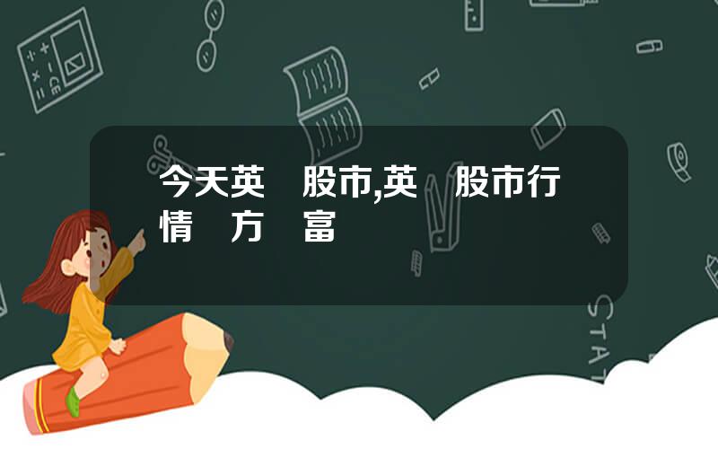 今天英國股市,英國股市行情東方財富網