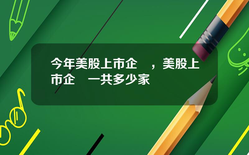 今年美股上市企業，美股上市企業一共多少家