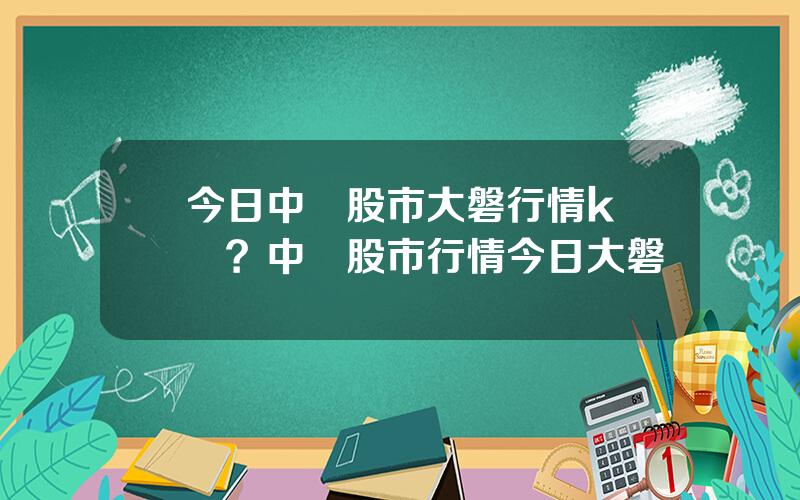 今日中國股市大磐行情k線圖？中國股市行情今日大磐