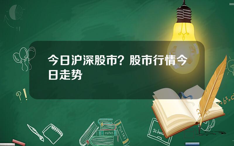 今日沪深股市？股市行情今日走势