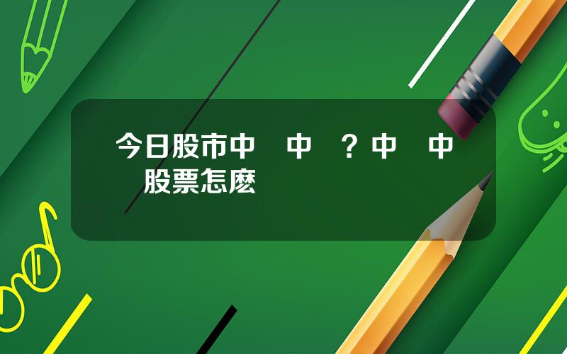 今日股市中國中鉄？中國中鉄股票怎麽樣
