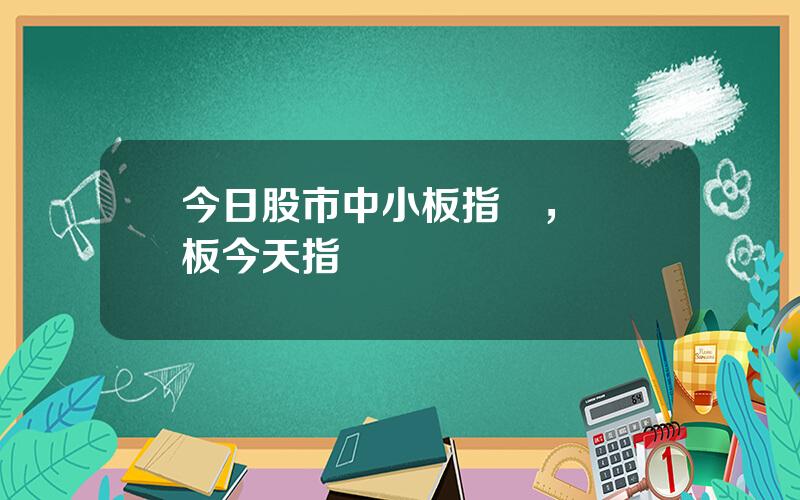 今日股市中小板指數，創業板今天指數