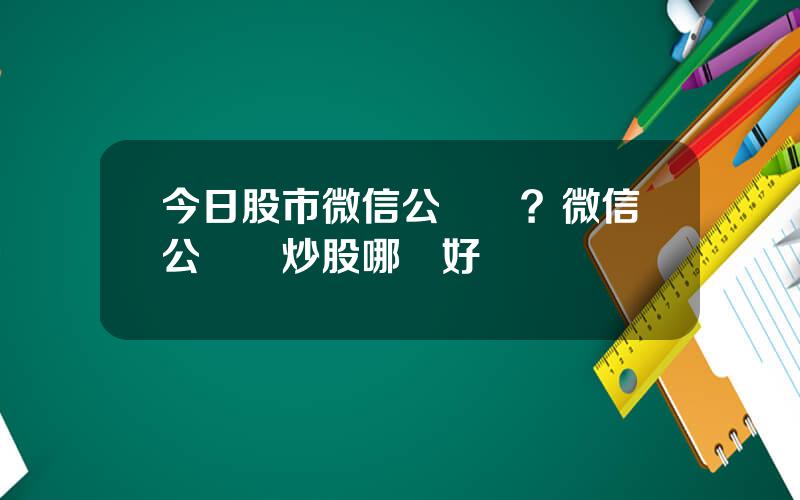 今日股市微信公衆號？微信公衆號炒股哪個好