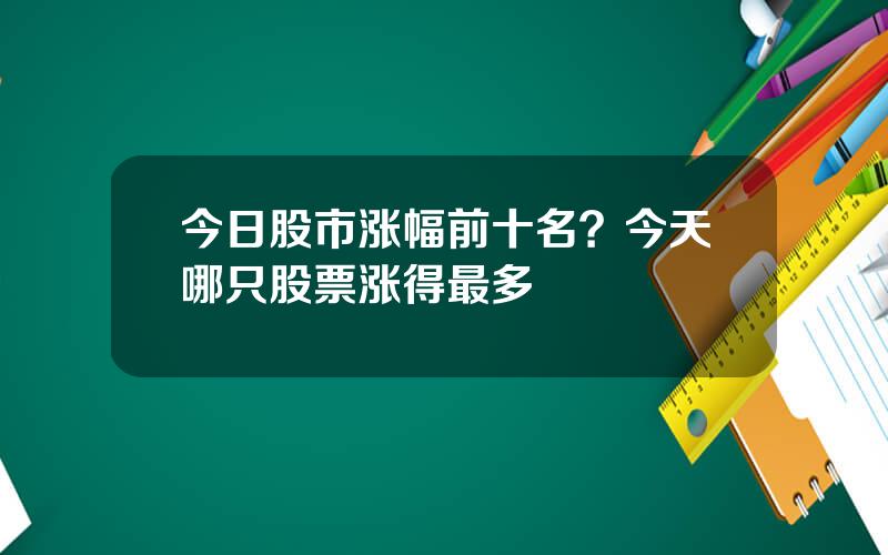 今日股市涨幅前十名？今天哪只股票涨得最多