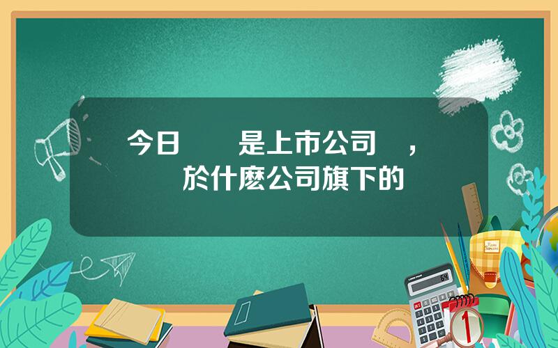 今日頭條是上市公司嗎，頭條屬於什麽公司旗下的