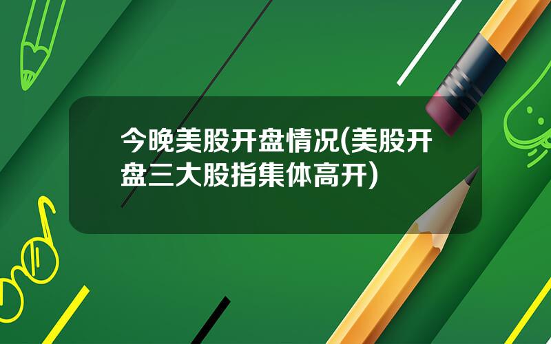 今晚美股开盘情况(美股开盘三大股指集体高开)