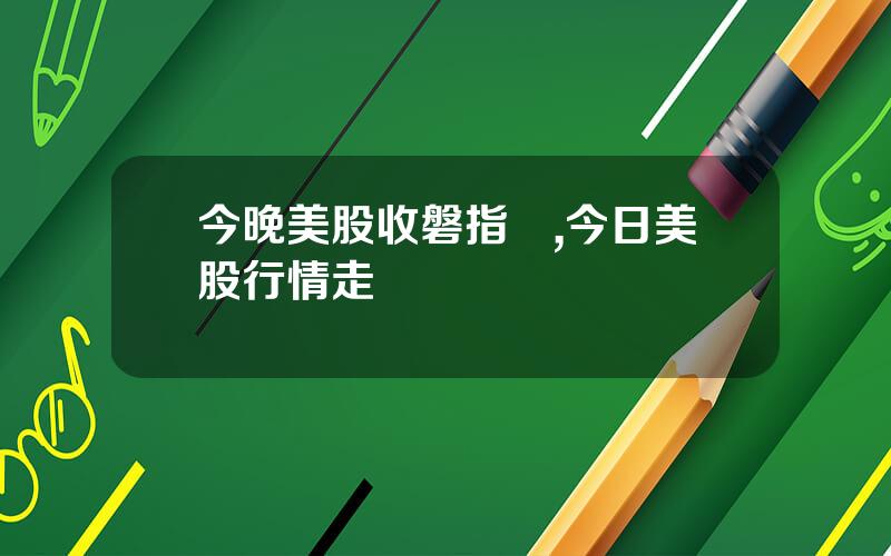 今晚美股收磐指數,今日美股行情走勢實時