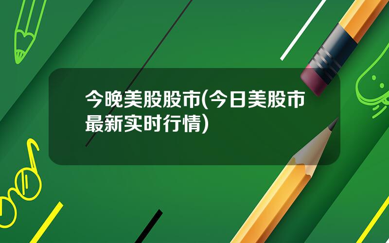 今晚美股股市(今日美股市最新实时行情)
