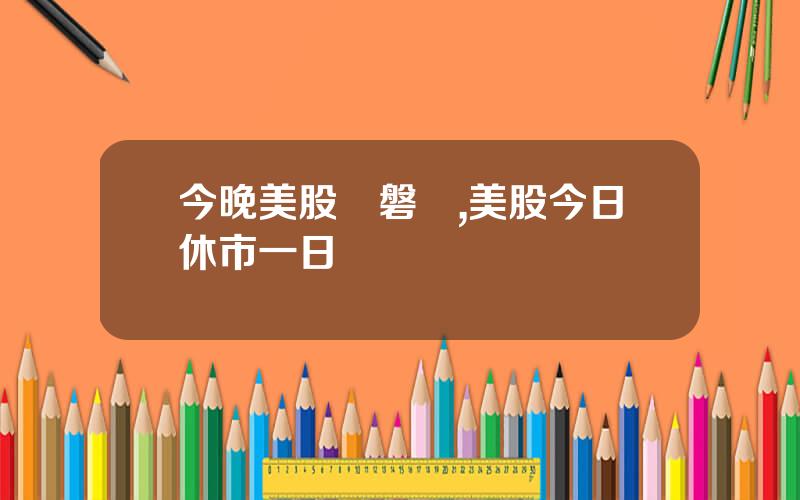 今晚美股開磐嗎,美股今日休市一日