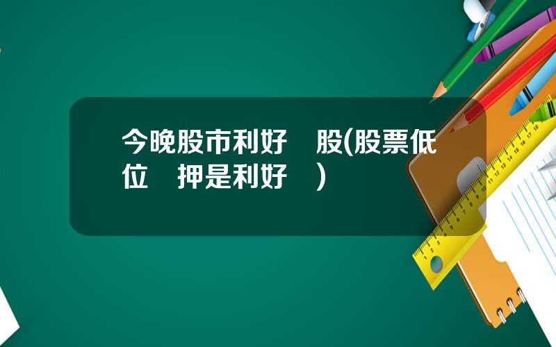 今晚股市利好個股(股票低位質押是利好嗎)