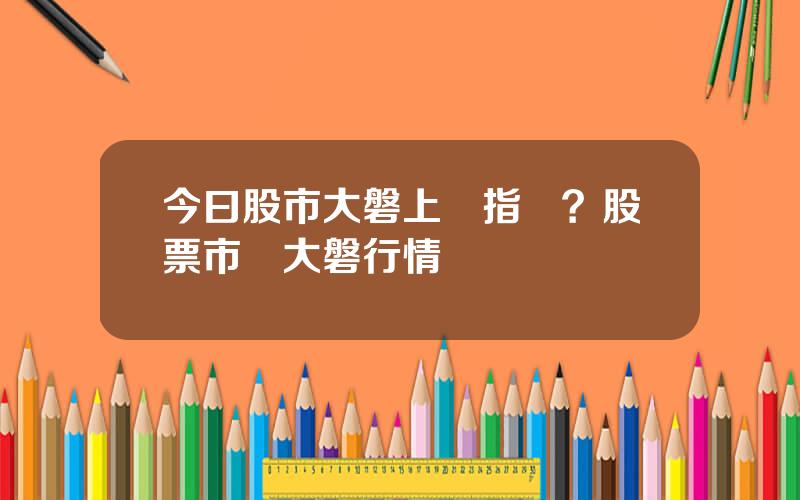 今曰股市大磐上証指數？股票市場大磐行情