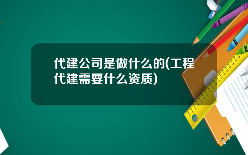 代建公司是做什么的(工程代建需要什么资质)