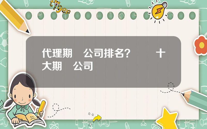 代理期貨公司排名？國內十大期貨公司