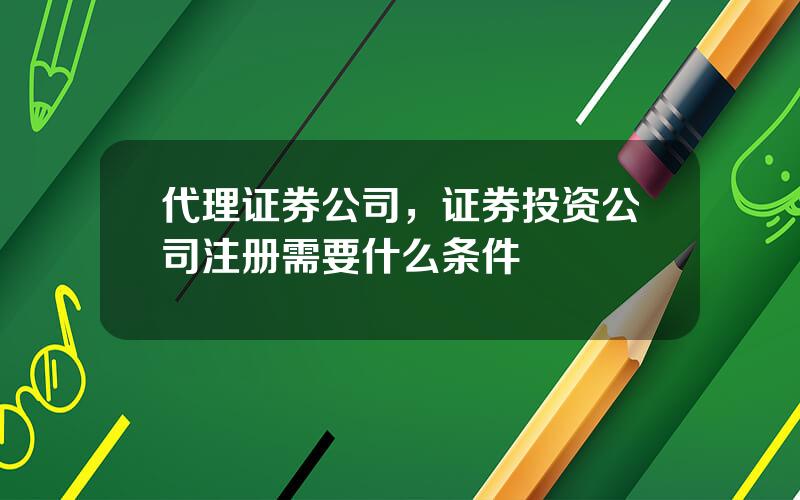 代理证券公司，证券投资公司注册需要什么条件
