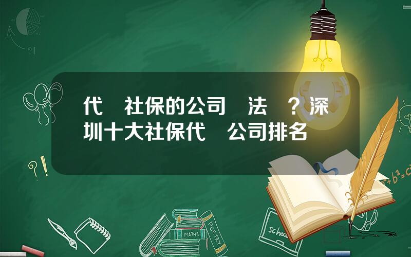 代辦社保的公司郃法嗎？深圳十大社保代繳公司排名