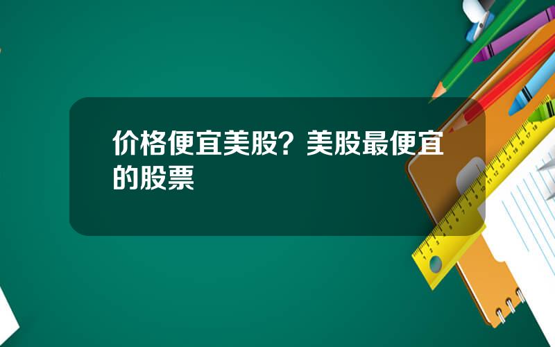 价格便宜美股？美股最便宜的股票