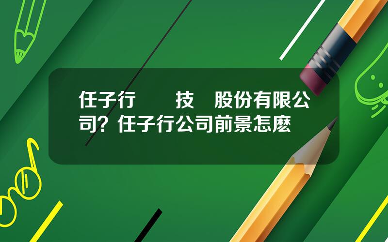 任子行網絡技術股份有限公司？任子行公司前景怎麽樣