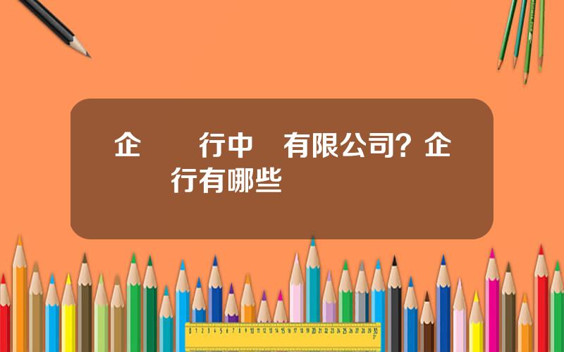 企業銀行中國有限公司？企業銀行有哪些