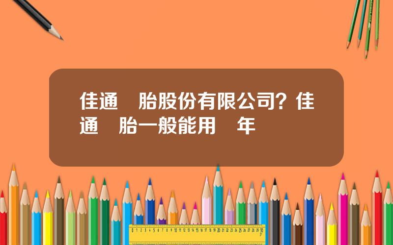 佳通輪胎股份有限公司？佳通輪胎一般能用幾年