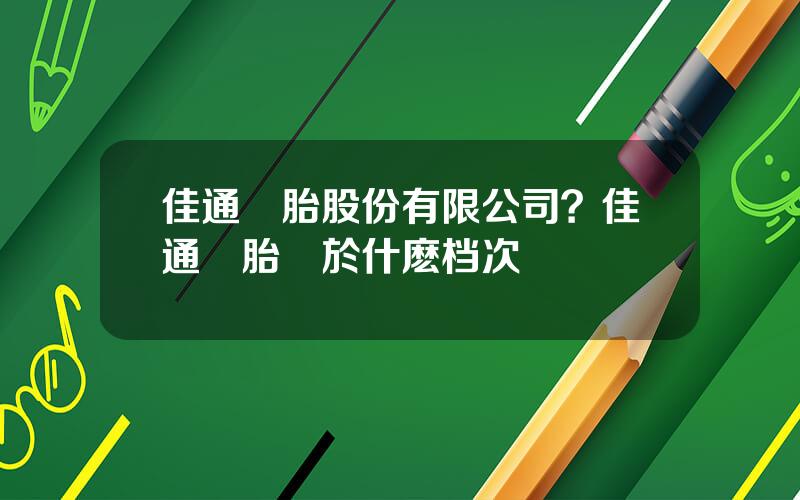 佳通輪胎股份有限公司？佳通輪胎屬於什麽档次