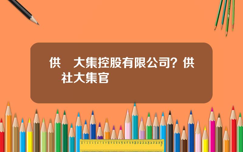 供銷大集控股有限公司？供銷社大集官網