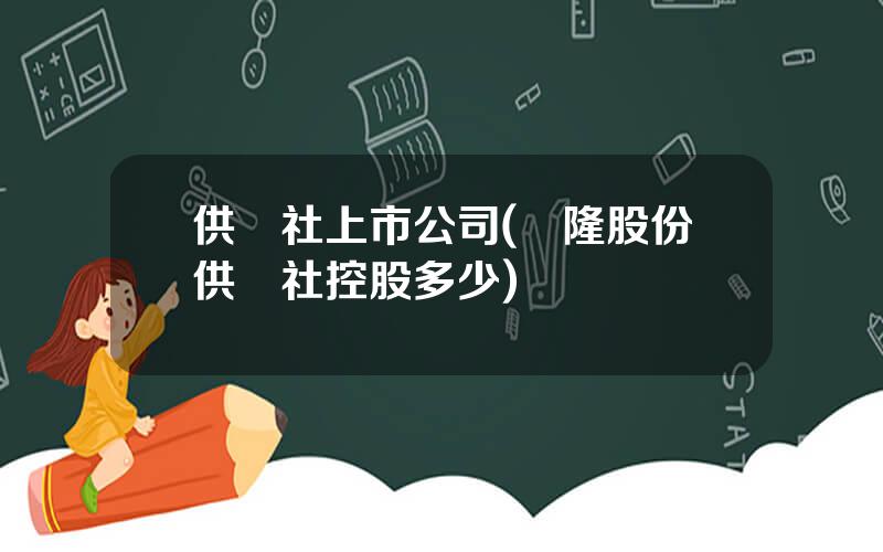 供銷社上市公司(煇隆股份供銷社控股多少)