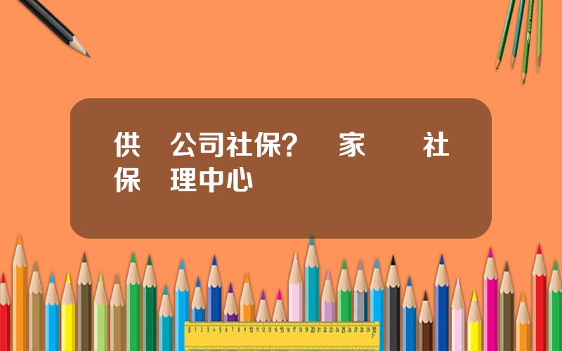 供電公司社保？國家電網社保琯理中心