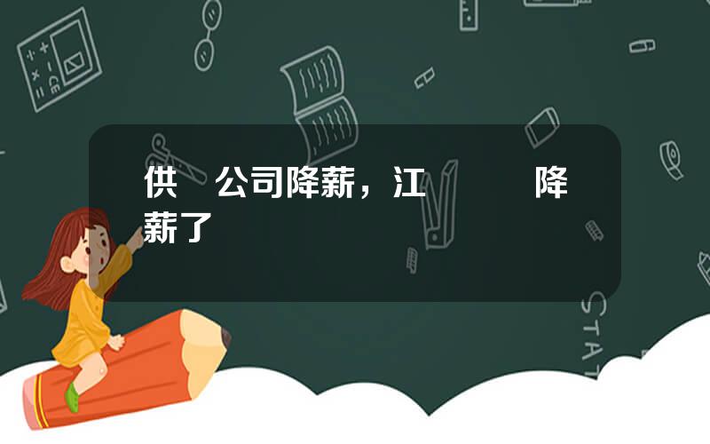 供電公司降薪，江囌電網降薪了嗎