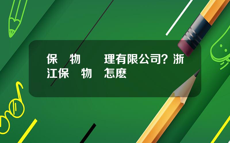 保億物業琯理有限公司？浙江保億物業怎麽樣