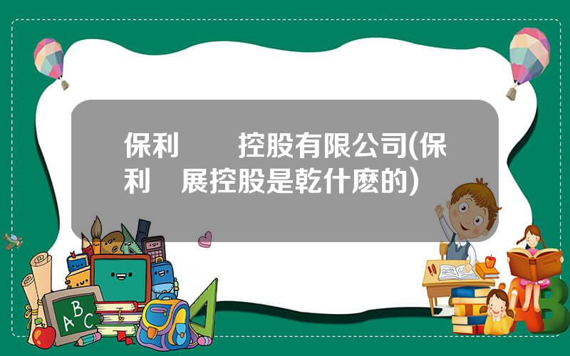 保利國際控股有限公司(保利發展控股是乾什麽的)