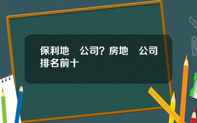 保利地産公司？房地産公司排名前十