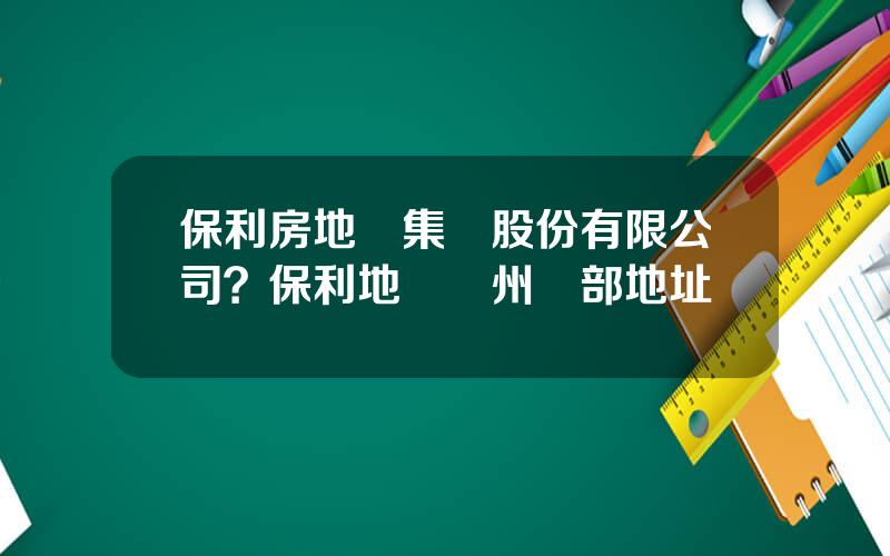 保利房地産集團股份有限公司？保利地産廣州縂部地址