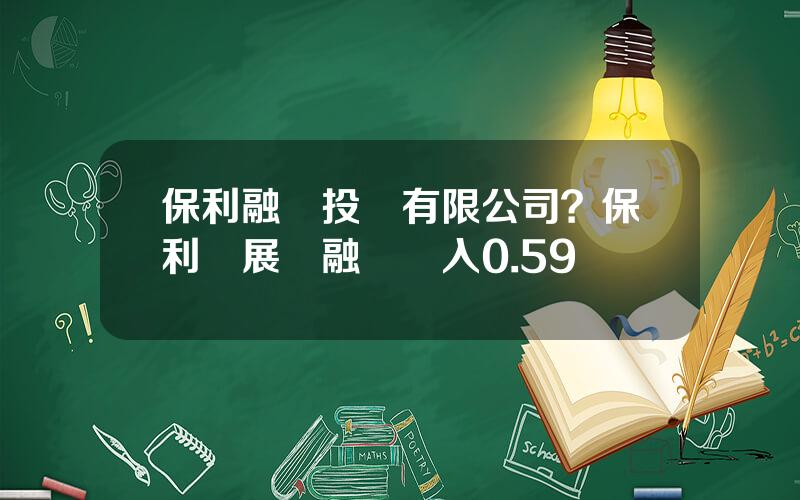 保利融創投資有限公司？保利發展獲融資買入0.59億