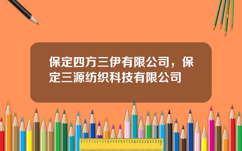 保定四方三伊有限公司，保定三源纺织科技有限公司