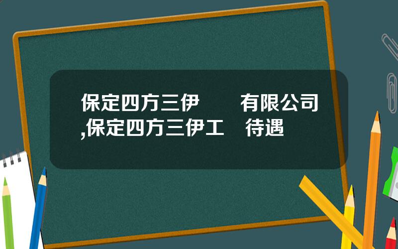 保定四方三伊電氣有限公司,保定四方三伊工資待遇