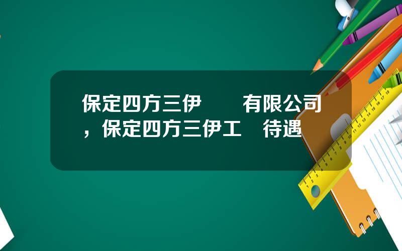 保定四方三伊電氣有限公司，保定四方三伊工資待遇