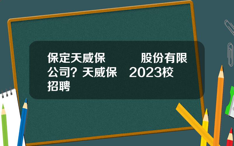 保定天威保變電氣股份有限公司？天威保變2023校園招聘