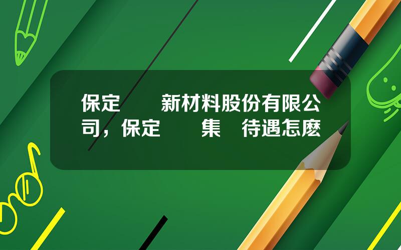 保定樂凱新材料股份有限公司，保定樂凱集團待遇怎麽樣
